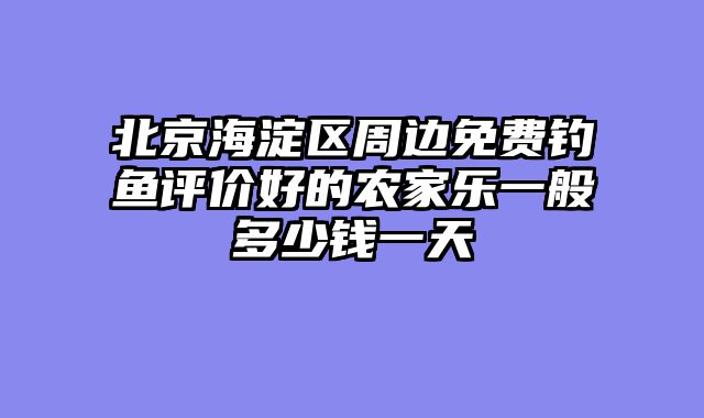 北京海淀区周边免费钓鱼评价好的农家乐一般多少钱一天