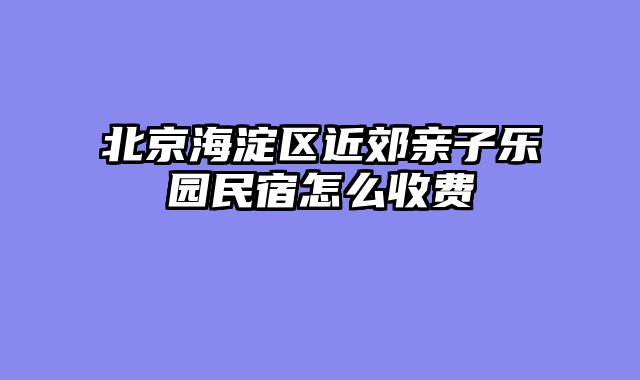 北京海淀区近郊亲子乐园民宿怎么收费
