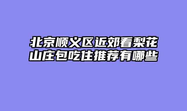 北京顺义区近郊看梨花山庄包吃住推荐有哪些