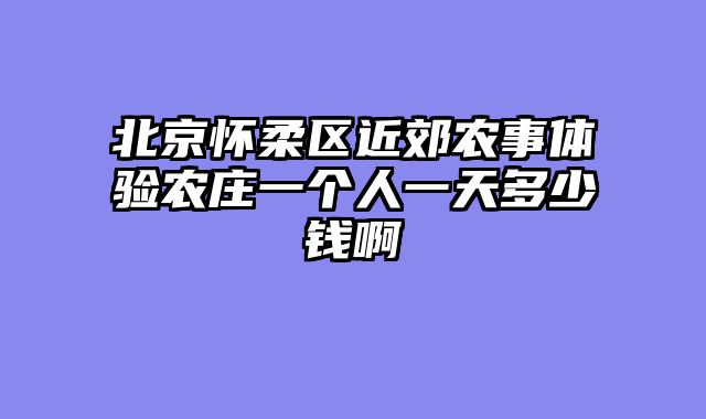 北京怀柔区近郊农事体验农庄一个人一天多少钱啊