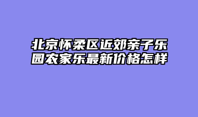 北京怀柔区近郊亲子乐园农家乐最新价格怎样