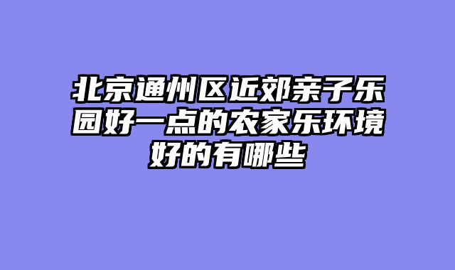 北京通州区近郊亲子乐园好一点的农家乐环境好的有哪些