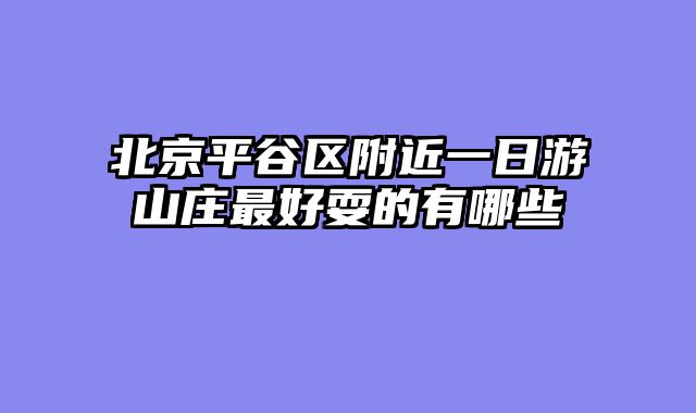 北京平谷区附近一日游山庄最好耍的有哪些
