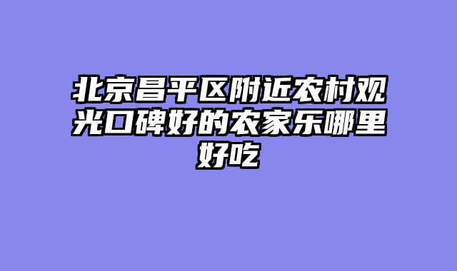 北京昌平区附近农村观光口碑好的农家乐哪里好吃