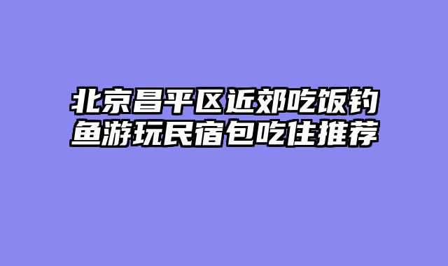 北京昌平区近郊吃饭钓鱼游玩民宿包吃住推荐