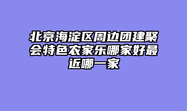 北京海淀区周边团建聚会特色农家乐哪家好最近哪一家