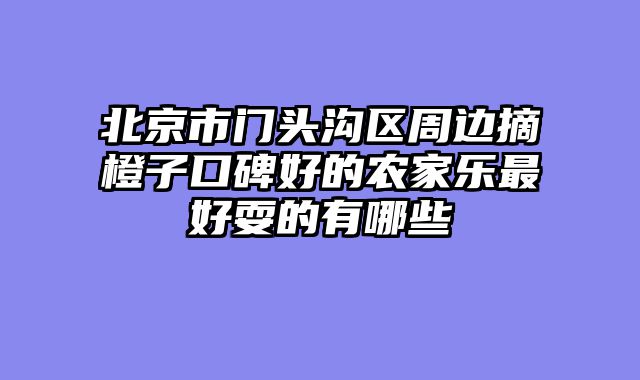 北京市门头沟区周边摘橙子口碑好的农家乐最好耍的有哪些