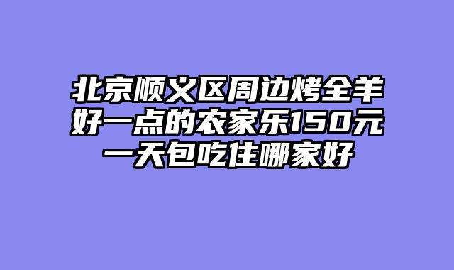 北京顺义区周边烤全羊好一点的农家乐150元一天包吃住哪家好