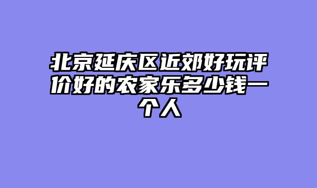 北京延庆区近郊好玩评价好的农家乐多少钱一个人