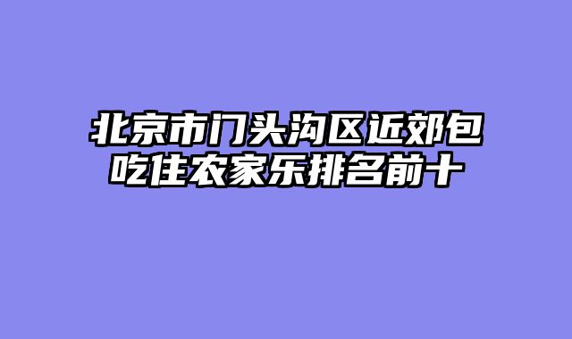 北京市门头沟区近郊包吃住农家乐排名前十