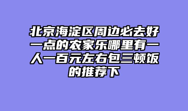 北京海淀区周边必去好一点的农家乐哪里有一人一百元左右包三顿饭的推荐下