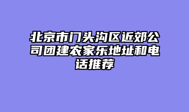 北京市门头沟区近郊公司团建农家乐地址和电话推荐