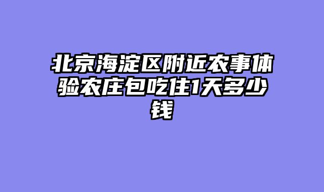 北京海淀区附近农事体验农庄包吃住1天多少钱