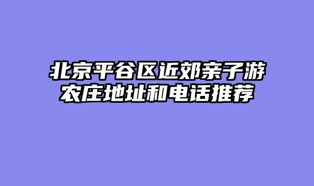 北京平谷区近郊亲子游农庄地址和电话推荐