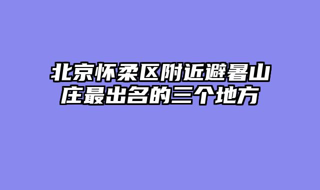 北京怀柔区附近避暑山庄最出名的三个地方