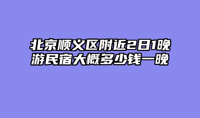 北京顺义区附近2日1晚游民宿大概多少钱一晚