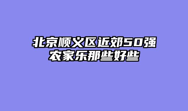 北京顺义区近郊50强农家乐那些好些