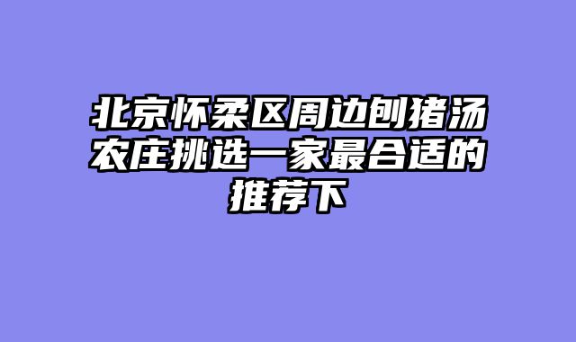 北京怀柔区周边刨猪汤农庄挑选一家最合适的推荐下