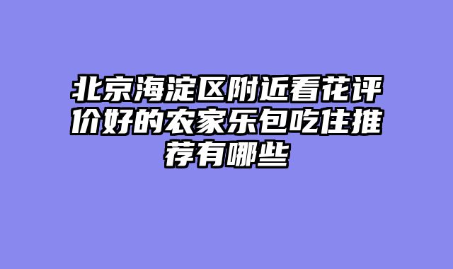 北京海淀区附近看花评价好的农家乐包吃住推荐有哪些