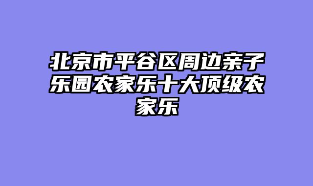 北京市平谷区周边亲子乐园农家乐十大顶级农家乐