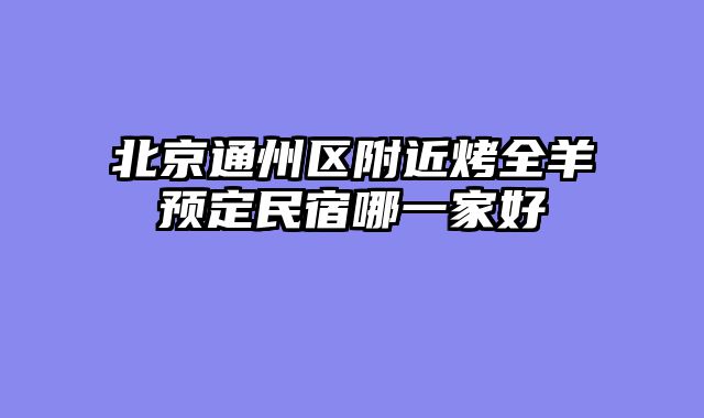 北京通州区附近烤全羊预定民宿哪一家好