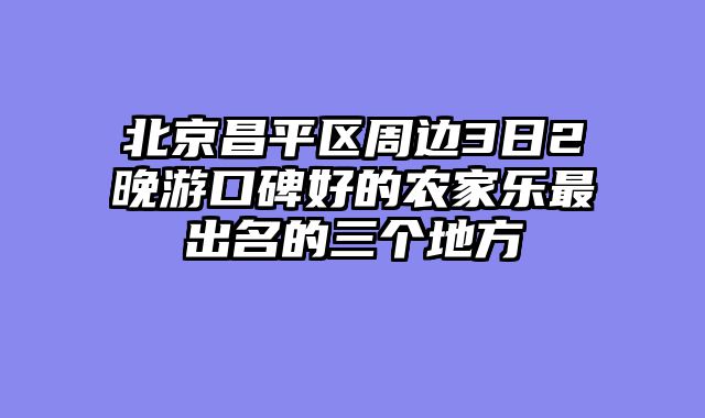 北京昌平区周边3日2晚游口碑好的农家乐最出名的三个地方