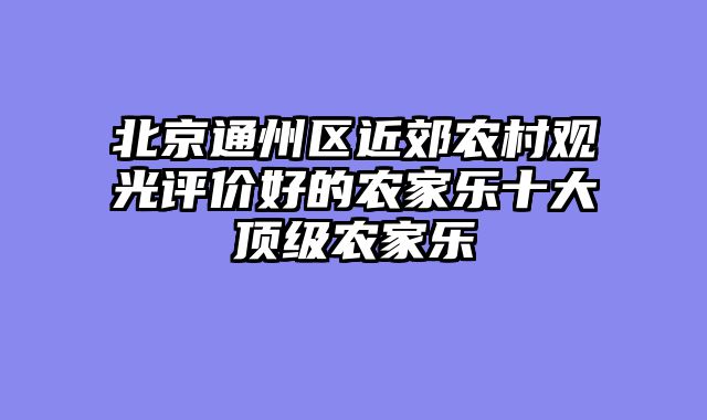 北京通州区近郊农村观光评价好的农家乐十大顶级农家乐