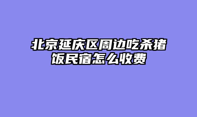 北京延庆区周边吃杀猪饭民宿怎么收费