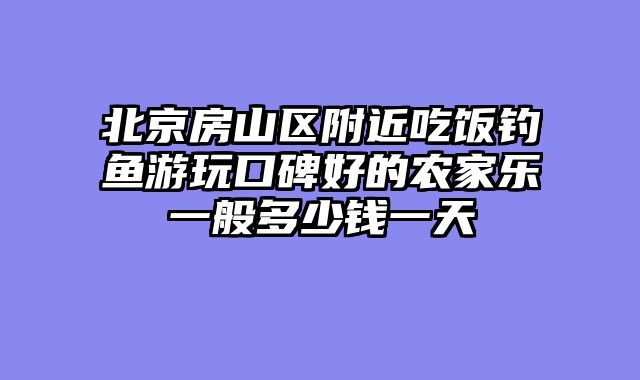 北京房山区附近吃饭钓鱼游玩口碑好的农家乐一般多少钱一天