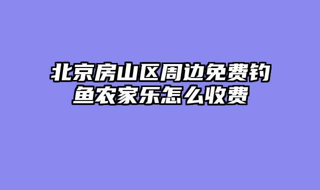 北京房山区周边免费钓鱼农家乐怎么收费