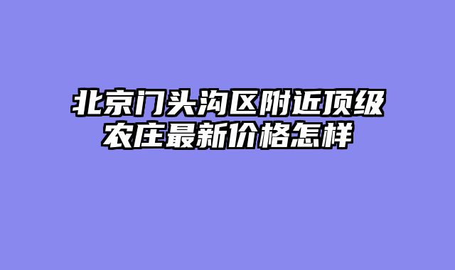 北京门头沟区附近顶级农庄最新价格怎样