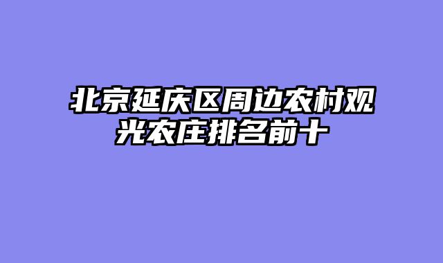 北京延庆区周边农村观光农庄排名前十