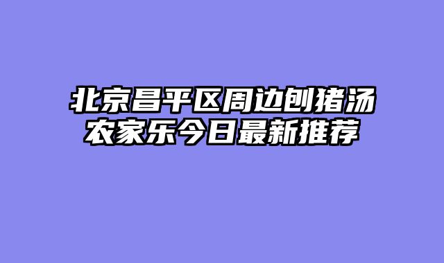 北京昌平区周边刨猪汤农家乐今日最新推荐