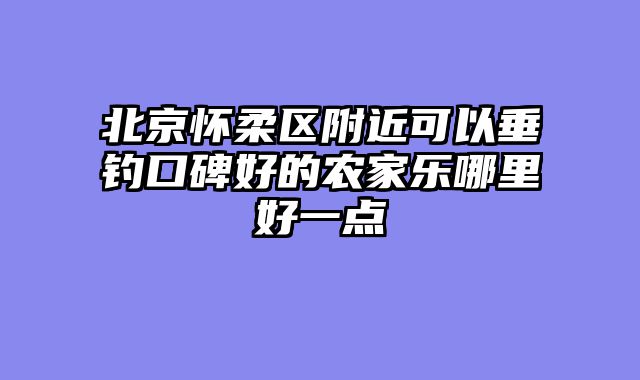 北京怀柔区附近可以垂钓口碑好的农家乐哪里好一点