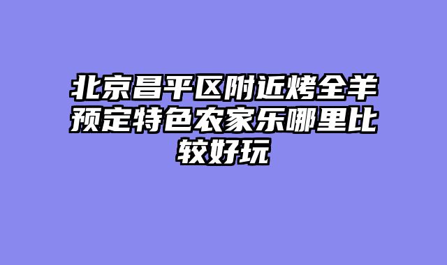 北京昌平区附近烤全羊预定特色农家乐哪里比较好玩