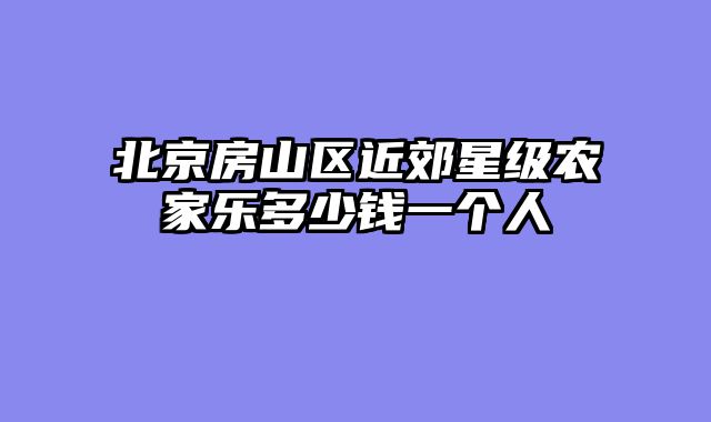 北京房山区近郊星级农家乐多少钱一个人