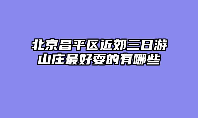 北京昌平区近郊三日游山庄最好耍的有哪些