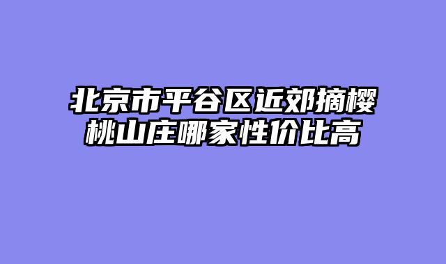 北京市平谷区近郊摘樱桃山庄哪家性价比高
