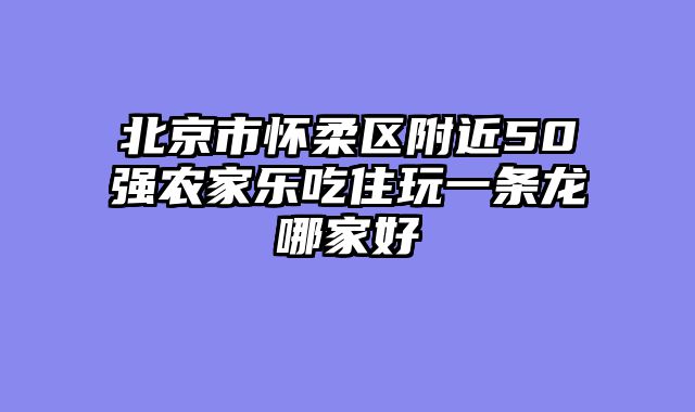 北京市怀柔区附近50强农家乐吃住玩一条龙哪家好