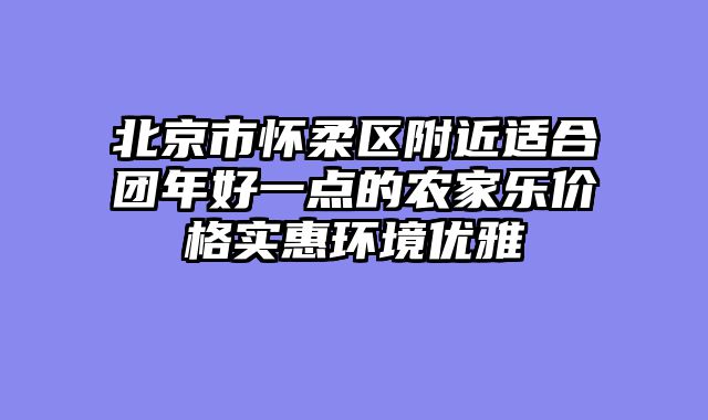 北京市怀柔区附近适合团年好一点的农家乐价格实惠环境优雅