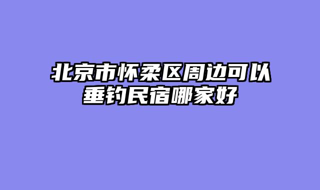 北京市怀柔区周边可以垂钓民宿哪家好