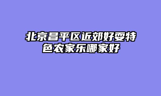 北京昌平区近郊好耍特色农家乐哪家好