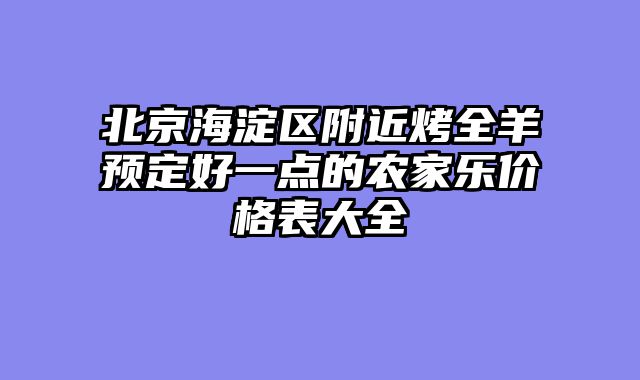 北京海淀区附近烤全羊预定好一点的农家乐价格表大全