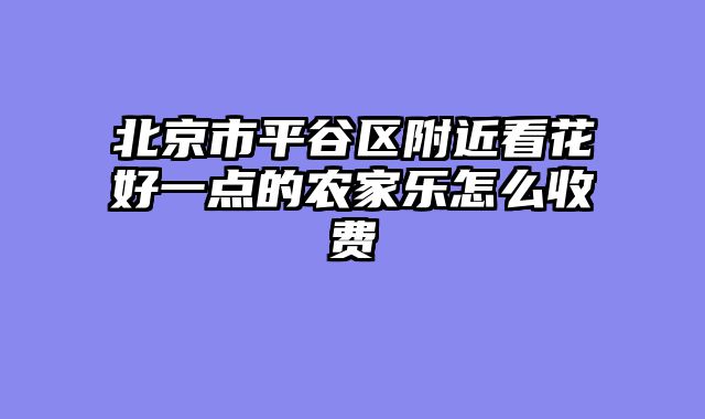 北京市平谷区附近看花好一点的农家乐怎么收费