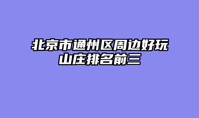 北京市通州区周边好玩山庄排名前三