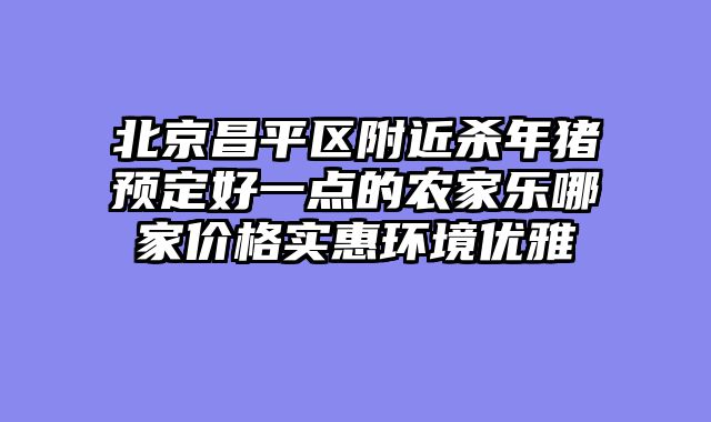 北京昌平区附近杀年猪预定好一点的农家乐哪家价格实惠环境优雅