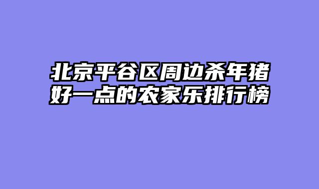 北京平谷区周边杀年猪好一点的农家乐排行榜