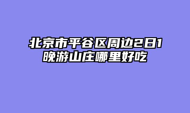 北京市平谷区周边2日1晚游山庄哪里好吃
