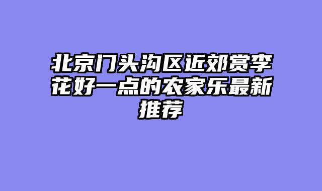 北京门头沟区近郊赏李花好一点的农家乐最新推荐