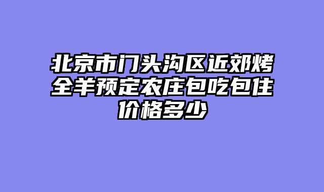 北京市门头沟区近郊烤全羊预定农庄包吃包住价格多少